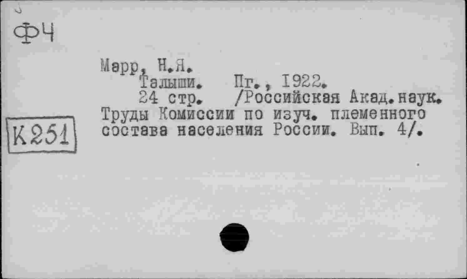 ﻿К251
Марр, н»д.
Тадыши»	Пг., 1922»
24 стр» /Российская Акад.наук» Труды Комиссии по изуч. племенного состава населения России. Ban. 4/.